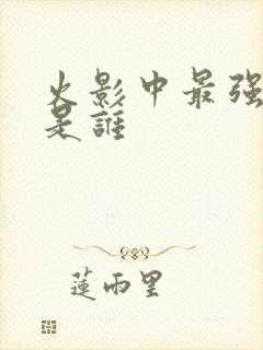 火影中最强的人是谁