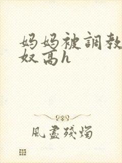 妈妈被调教成肉奴高h