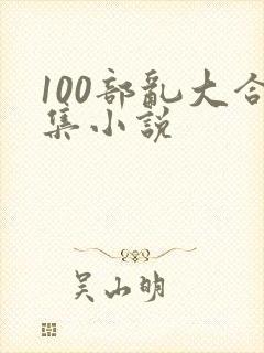 100部乱大合集小说