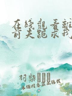 在线观看离婚后前夫跪求我短剧免费