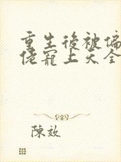 重生后被偏执大佬宠上天全文免费阅读