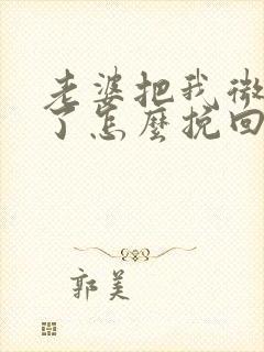 老婆把我微信删了怎么挽回