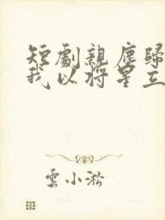 短剧亲尘归土,我以将星立世间在线观看