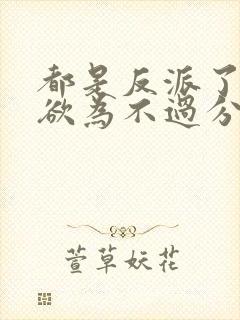 都是反派了为所欲为不过分免费阅读