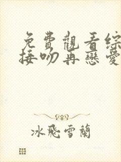 免费观看综艺先接吻再恋爱完整