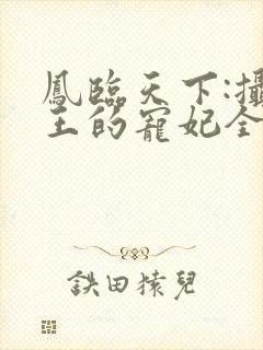 凤临天下:摄政王的宠妃全文免费阅读