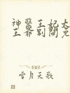 神医王妃太嚣张王爷别闹免费阅读