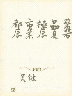 都市极品医神叶辰叶辰夏若雪