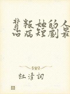 背叛她的人求她治病短剧最新章节列表