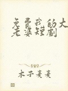 免费我的大小姐老婆短剧