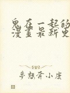 鬼在一起的男人漫画最新更新时间