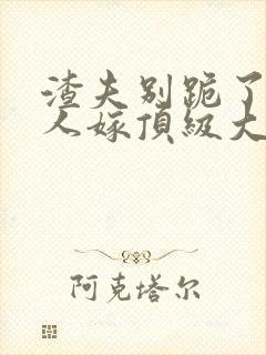 渣夫别跪了,夫人嫁顶级大佬