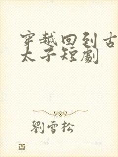 穿越回到古代当太子短剧