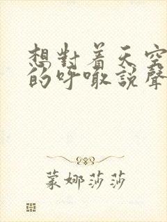 想对着天空大声的呼喊说声我爱你