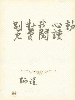 别对我心动全文免费阅读