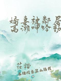 娇妻被邻居脔到高潮呻吟动漫