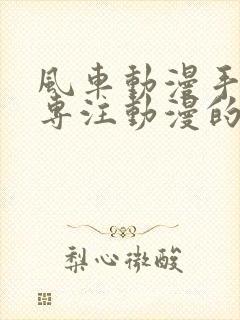 风车动漫手机版专注动漫的门户网站