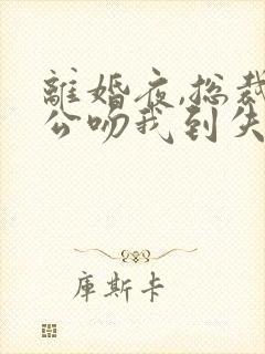 离婚夜,总裁老公吻我到失控免费阅读