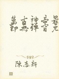 万古神帝最新章节无弹窗免费阅读