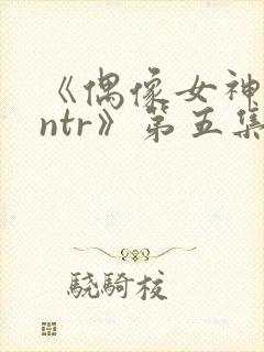 《偶像女神堕落ntr》第五集