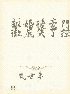 离婚后豪门前夫彻底失了控短剧免费观看