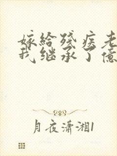 嫁给残疾老公后我继承了亿万家产