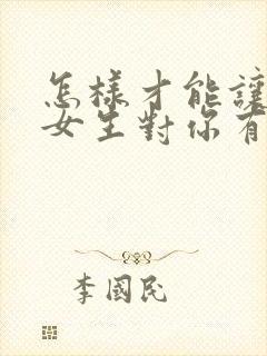 怎样才能让一个女生对你有好感