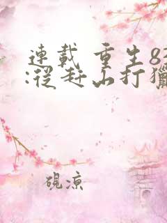 连载 重生83:从赶山打猎开始发家致富