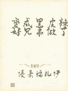 变成黑皮辣妹和好兄弟做了