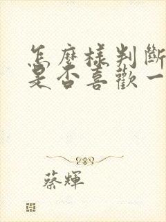 怎么样判断自己是否喜欢一个人