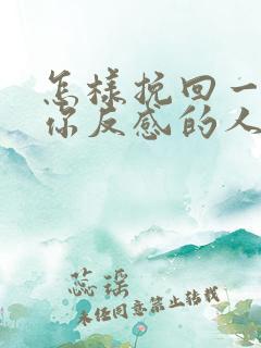 怎样挽回一个对你反感的人