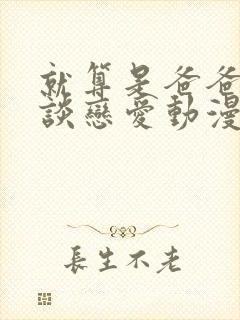 就算是爸爸也想谈恋爱动漫无删减