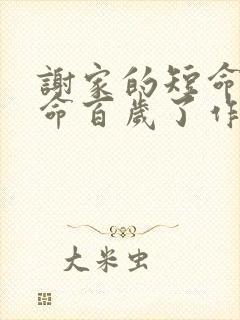 谢家的短命鬼长命百岁了作者怡然免费阅读