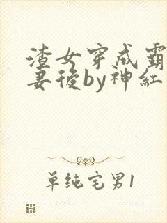 渣女穿成霸总前妻后by神红火全文免费阅读