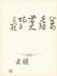 《蛇君老公甜又宠》大结局