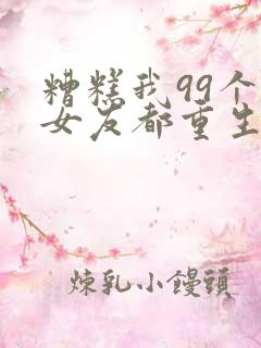 糟糕我99个前女友都重生了