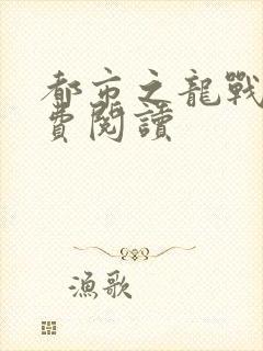 都市之龙战神免费阅读