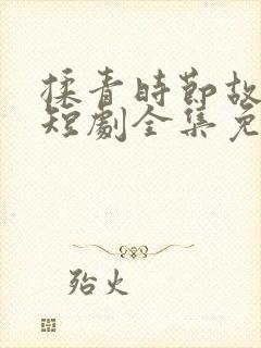 揉青时节故人归短剧全集免费观看