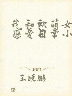 我和软萌女友的恋爱日常小说免费阅读