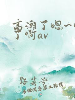 高潮了嗯~喷水了啊av