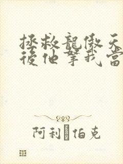 拯救龙傲天竹马后他拿我当老婆