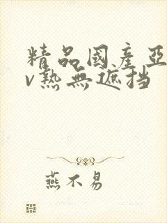 精品国产亚洲av热无遮挡