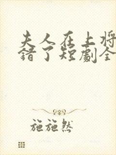 夫人在上将军知错了短剧全集免费