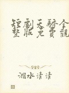 短剧天骄全集完整版免费观看