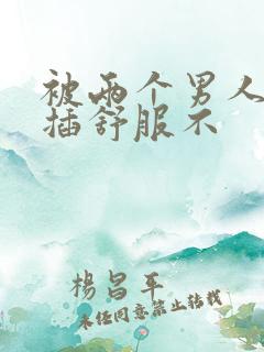 被两个男人同时插舒服不