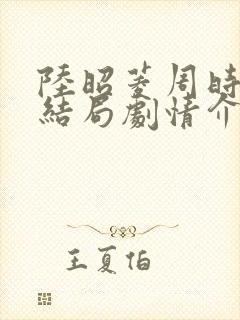 陆昭菱周时阅大结局剧情介绍