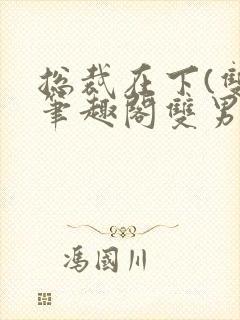 总裁在下(双)笔趣阁双男主