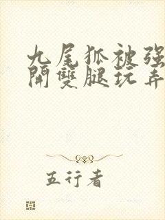 九尾狐被强行扒开双腿玩弄