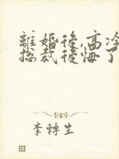 离婚后,高冷女总裁后悔了txt