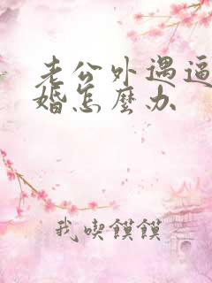 老公外遇逼我离婚怎么办